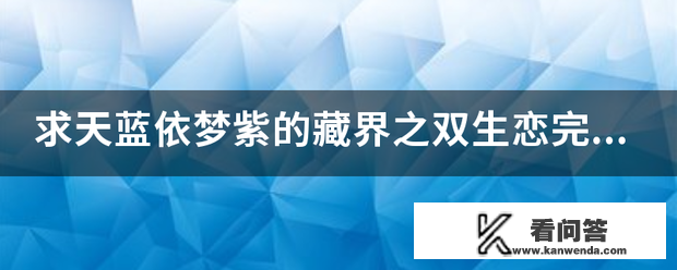 求天蓝依梦紫的藏界之双生恋结束全文，异世之剑灵皇子，重生之九九的甘旨？