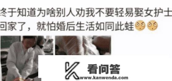 “末于晓得为啥不克不及娶护士回家了，就怕婚后生活反面谐”哈哈哈