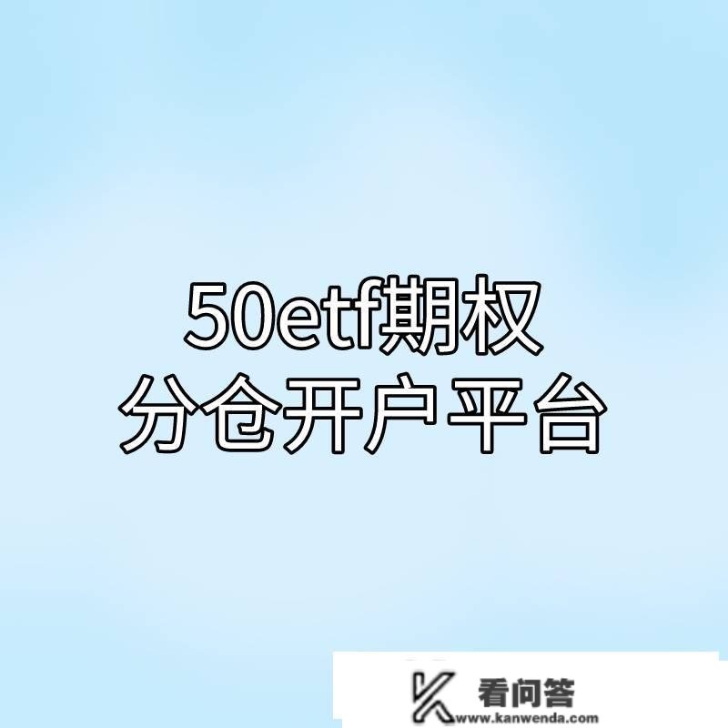 50ETF期权分仓开户平台有哪些？体例有哪些？