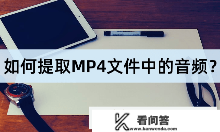 MP4文件中的音频若何提取呢？如许做十分简单