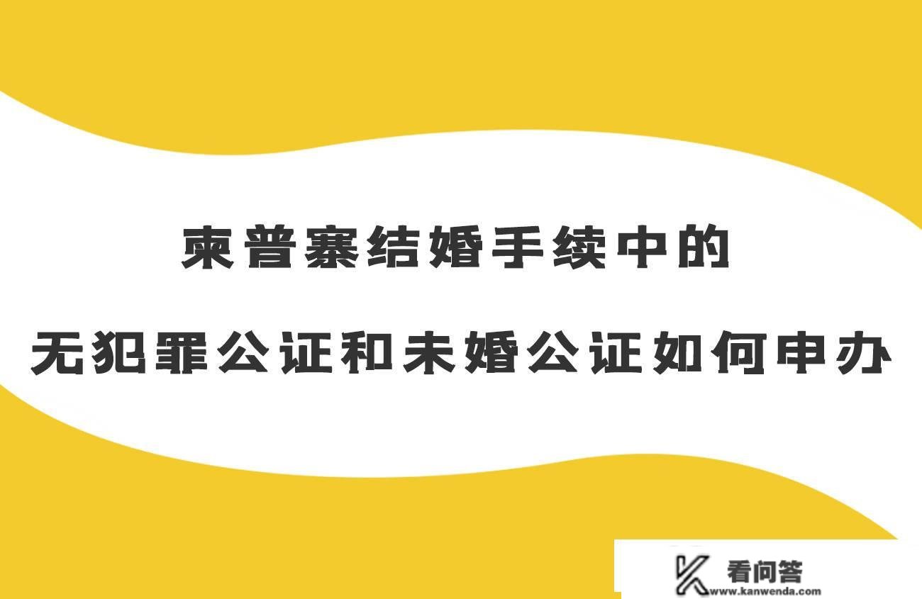 柬埔寨成婚手续中的无立功公证和未婚公证若何申办