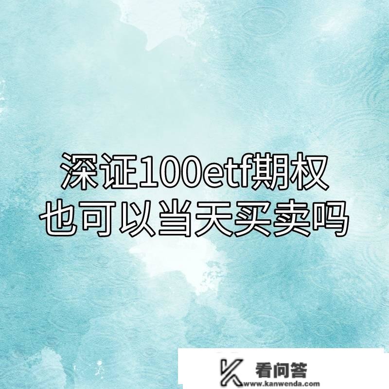 你晓得深证100ETF期权也能够当天买卖吗？