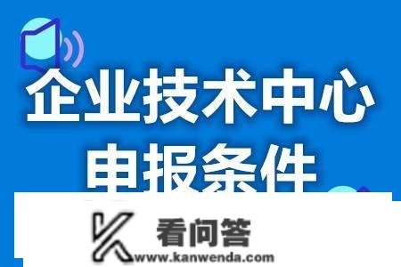 省级企业手艺中心认定年限要求是什么 什么是省级企业手艺中心若何申请