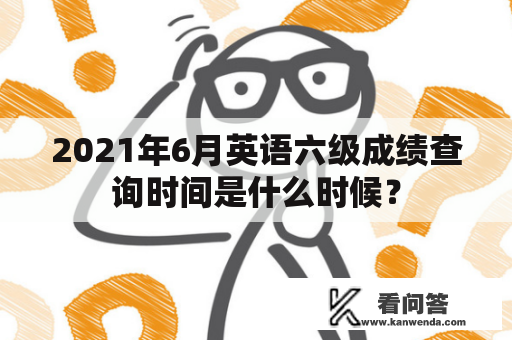 2021年6月英语六级成绩查询时间是什么时候? 2021年6月英语六级成绩查询时间是什么时候?