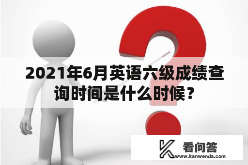 2021年6月英语六级成绩查询时间是什么时候？