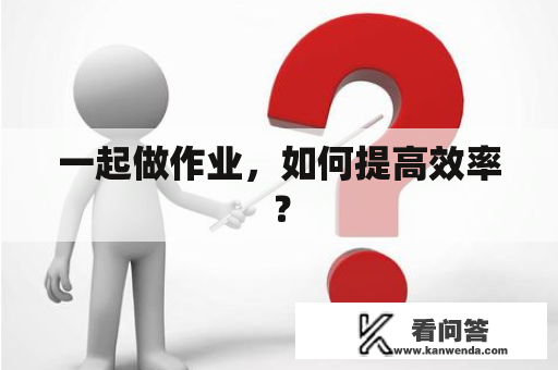 一起做作业，如何提高效率？