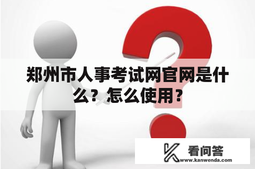 郑州市人事考试网官网是什么？怎么使用？