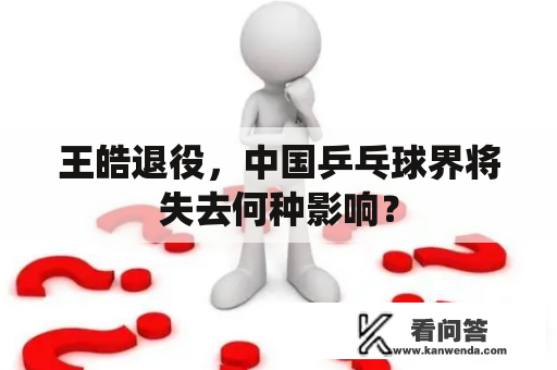 王皓退役,中国乒乓球界将失去何种影响? 王皓退役,中国乒乓球界将失去何种影响?
