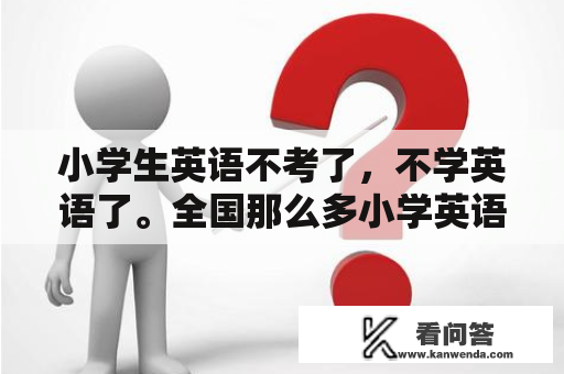 小学生英语不考了，不学英语了。全国那么多小学英语教师怎么办？