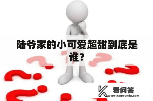 陆爷家的小可爱超甜到底是谁？