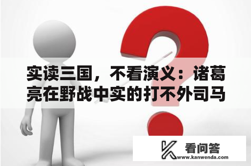 实读三国，不看演义：诸葛亮在野战中实的打不外司马懿？