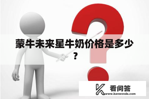 蒙牛未来星牛奶价格是多少？