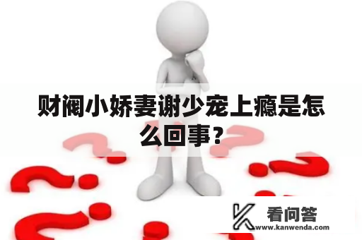 财阀小娇妻谢少宠上瘾是怎么回事？