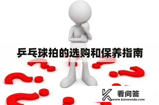 乒乓球拍的选购和保养指南 乒乓球拍的选购和保养指南