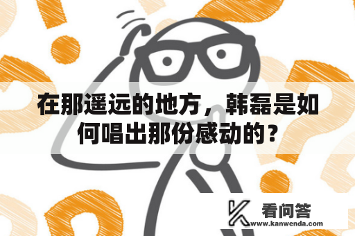 在那遥远的地方，韩磊是如何唱出那份感动的？