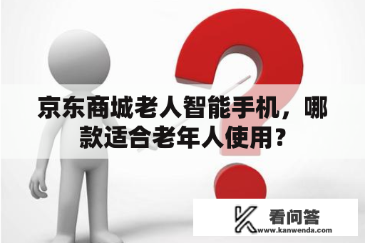 京东商城老人智能手机，哪款适合老年人使用？