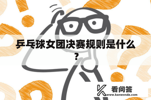 乒乓球女团决赛规则是什么？