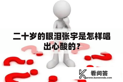 二十岁的眼泪张宇是怎样唱出心酸的？