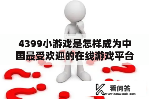 4399小游戏是怎样成为中国最受欢迎的在线游戏平台的？