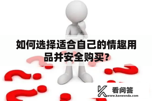 如何选择适合自己的情趣用品并安全购买？