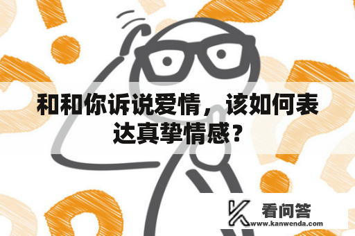 和和你诉说爱情，该如何表达真挚情感？