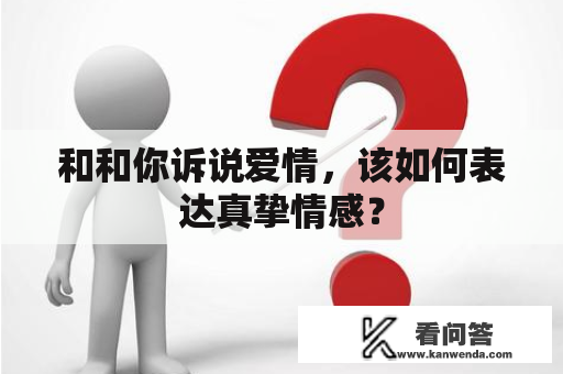 和和你诉说爱情，该如何表达真挚情感？