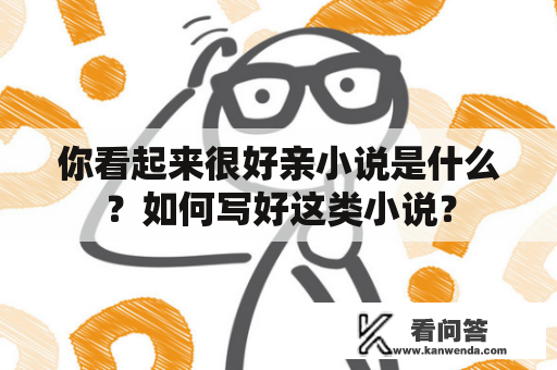 你看起来很好亲小说是什么？如何写好这类小说？