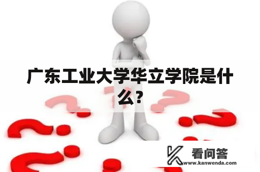 广东工业大学华立学院是什么？