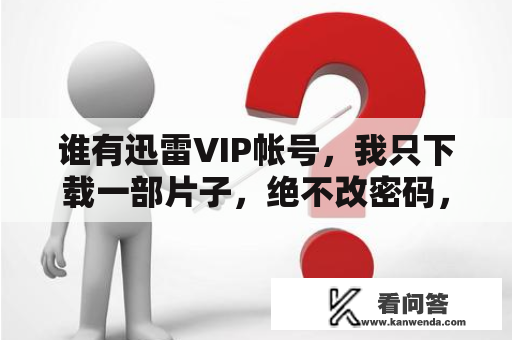 谁有迅雷VIP帐号，我只下载一部片子，绝不改密码，谢谢了，帐号私信我？