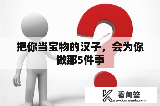 把你当宝物的汉子，会为你做那5件事