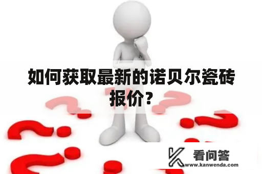 如何获取最新的诺贝尔瓷砖报价？