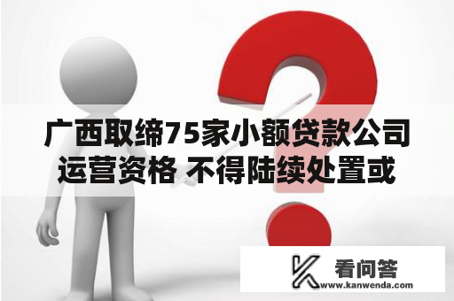 广西取缔75家小额贷款公司运营资格 不得陆续处置或者变相处置相关营业