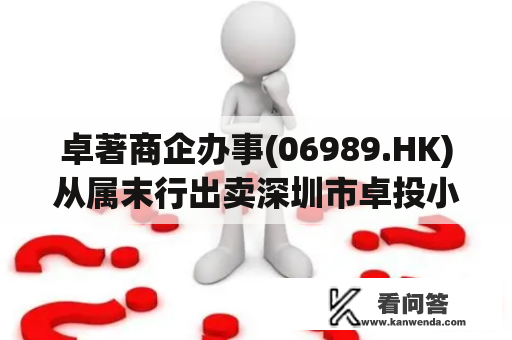 卓著商企办事(06989.HK)从属末行出卖深圳市卓投小额贷款全数股权 卓著商企办事(06989.HK)从属末行出卖深圳市卓投小额贷款全数股权