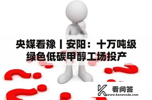 央媒看豫丨安阳：十万吨级绿色低碳甲醇工场投产