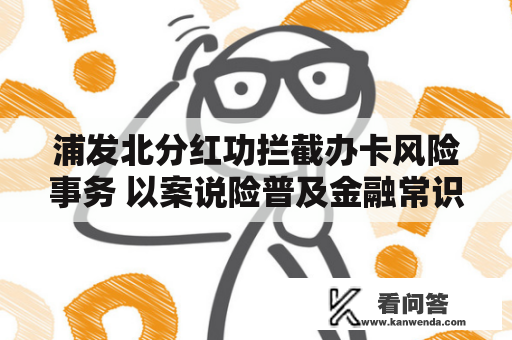 浦发北分红功拦截办卡风险事务 以案说险普及金融常识