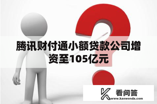 腾讯财付通小额贷款公司增资至105亿元