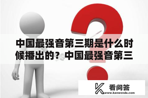 中国最强音第三期是什么时候播出的？中国最强音第三期是中国大陆著名的音乐选秀节目之一，于2013年开始播出，是中国首个以音乐为主题的选秀节目。该节目旨在通过比赛的方式，发掘并培养优秀的音乐人才，推动中国流行音乐事业的发展。