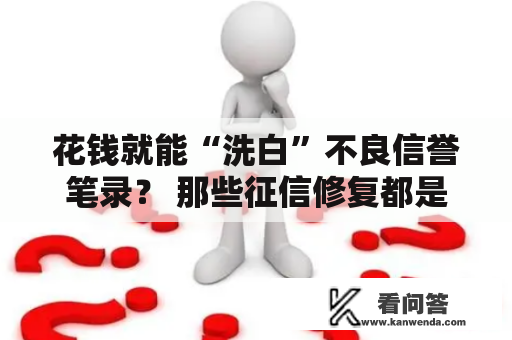 花钱就能“洗白”不良信誉笔录? 那些征信修复都是圈套! 花钱就能“洗白”不良信誉笔录? 那些征信修复都是圈套!