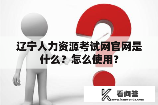 辽宁人力资源考试网官网是什么？怎么使用？