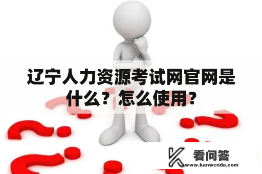 辽宁人力资源考试网官网是什么?怎么使用? 辽宁人力资源考试网官网是什么?怎么使用?