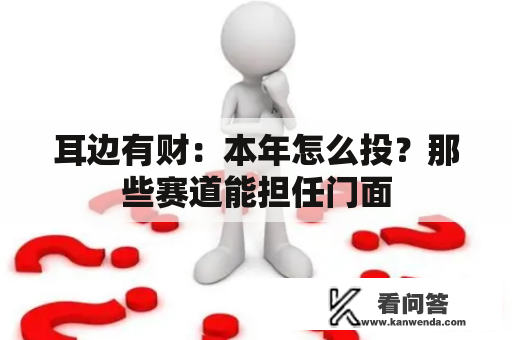 耳边有财:本年怎么投?那些赛道能担任门面 耳边有财:本年怎么投?那些赛道能担任门面