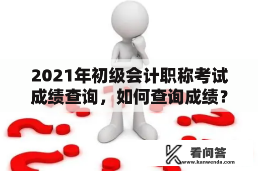 2021年初级会计职称考试成绩查询,如何查询成绩? 2021年初级会计职称考试成绩查询,如何查询成绩?