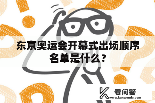 东京奥运会开幕式出场顺序名单是什么？