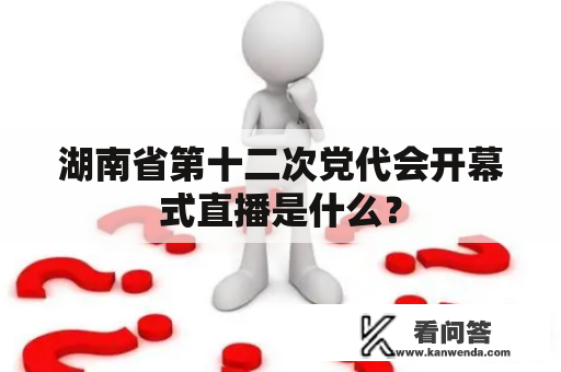 湖南省第十二次党代会开幕式直播是什么？