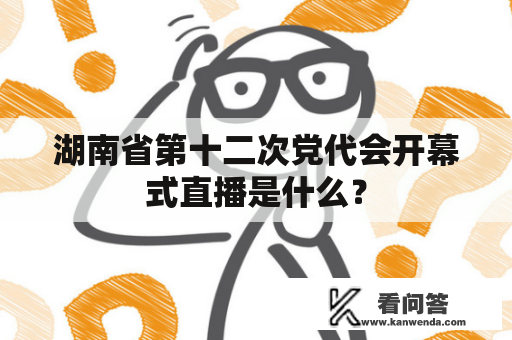 湖南省第十二次党代会开幕式直播是什么？