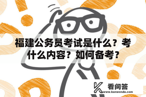 福建公务员考试是什么？考什么内容？如何备考？