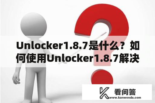Unlocker1.8.7是什么？如何使用Unlocker1.8.7解决文件无法删除的问题？