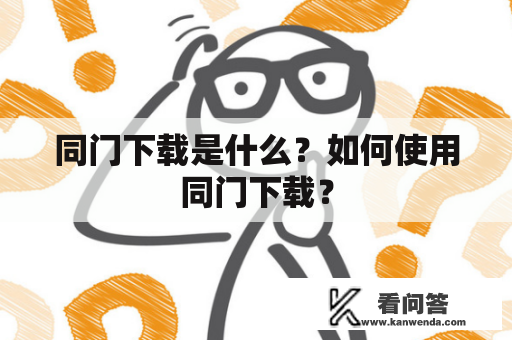 同门下载是什么？如何使用同门下载？