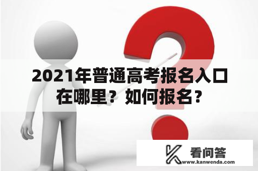 2021年普通高考报名入口在哪里？如何报名？