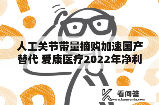 人工关节带量摘购加速国产替代 爱康医疗2022年净利润估量翻倍